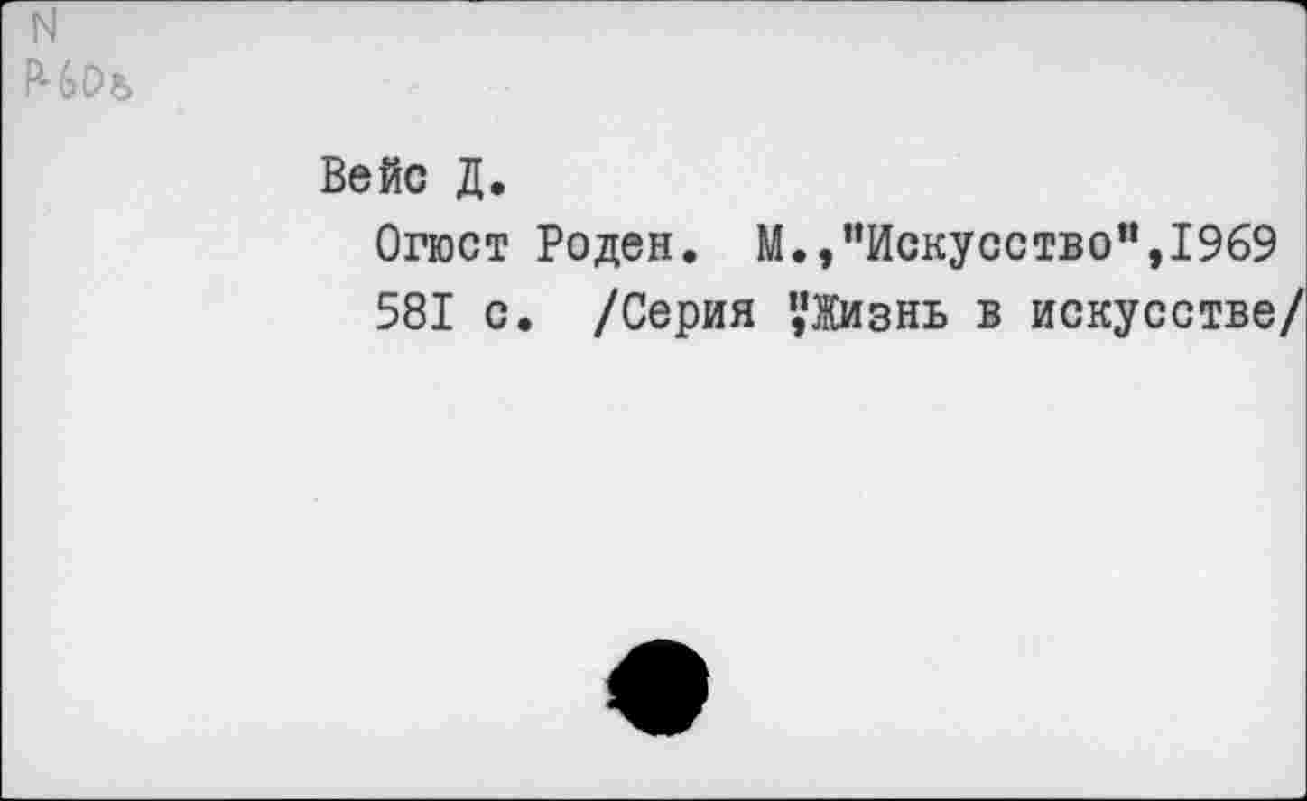 ﻿N
Вейс Д.
Огюст Роден. М.,"Искусство”,1969
581 с. /Серия 'Жизнь в искусстве/